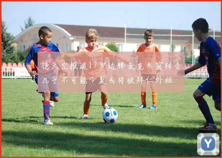德天空报道17岁边锋麦克冬窗转会几乎不可能今夏或将被拜仁外租