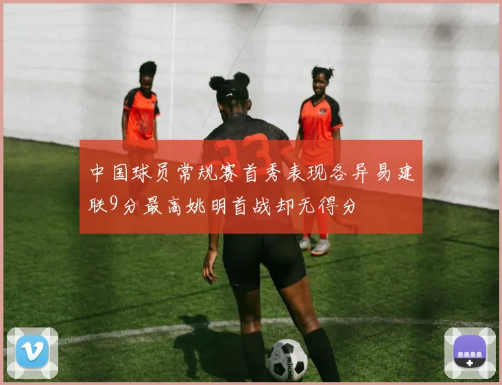 中国球员常规赛首秀表现各异易建联9分最高姚明首战却无得分