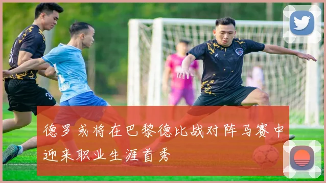 德罗或将在巴黎德比战对阵马赛中迎来职业生涯首秀