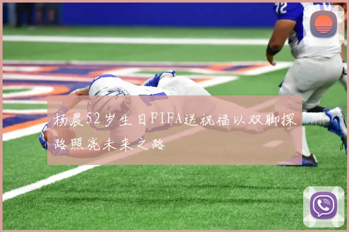 杨晨52岁生日FIFA送祝福以双脚探路照亮未来之路