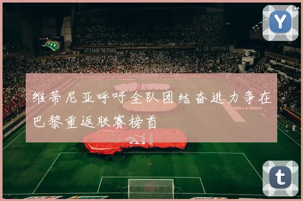 维蒂尼亚呼吁全队团结奋进力争在巴黎重返联赛榜首