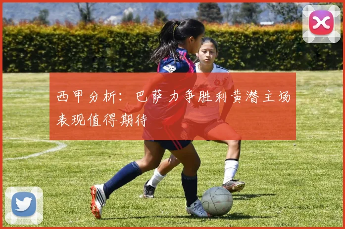 西甲分析：巴萨力争胜利黄潜主场表现值得期待