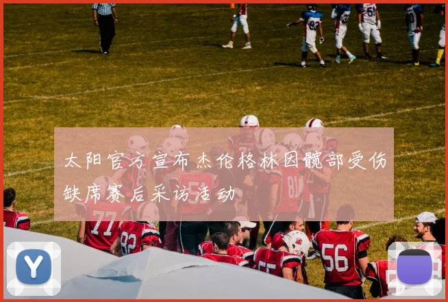 太阳官方宣布杰伦格林因髋部受伤缺席赛后采访活动