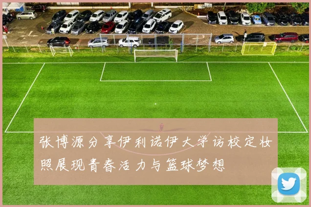 张博源分享伊利诺伊大学访校定妆照展现青春活力与篮球梦想