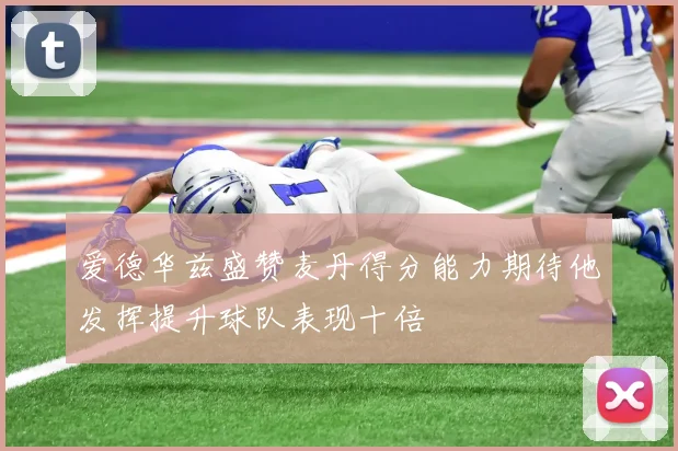 爱德华兹盛赞麦丹得分能力期待他发挥提升球队表现十倍