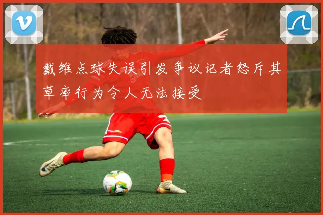 戴维点球失误引发争议记者怒斥其草率行为令人无法接受