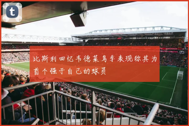 比斯利回忆韦德菜鸟季表现称其为首个强于自己的球员