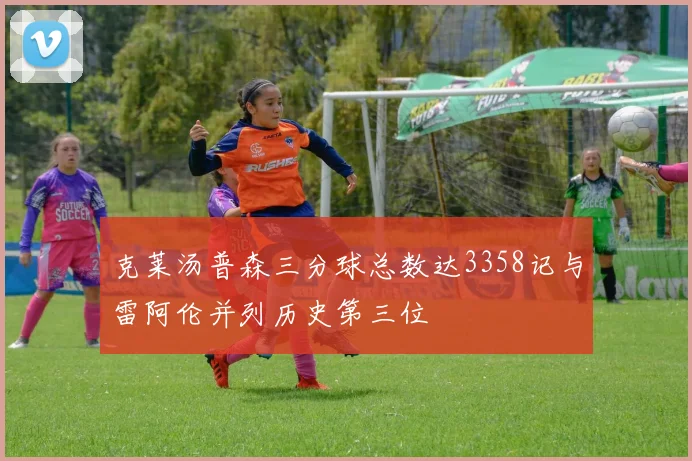 克莱汤普森三分球总数达3358记与雷阿伦并列历史第三位