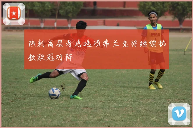 热刺高层考虑选项弗兰克将继续执教欧冠对阵