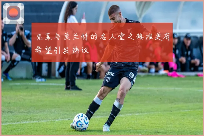 克莱与莫兰特的名人堂之路谁更有希望引发热议