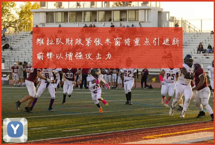 维拉队财政紧张冬窗将重点引进新前锋以增强攻击力
