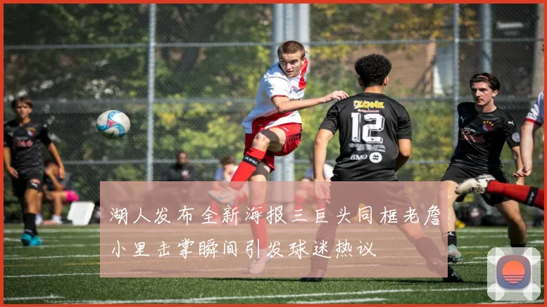 湖人发布全新海报三巨头同框老詹小里击掌瞬间引发球迷热议