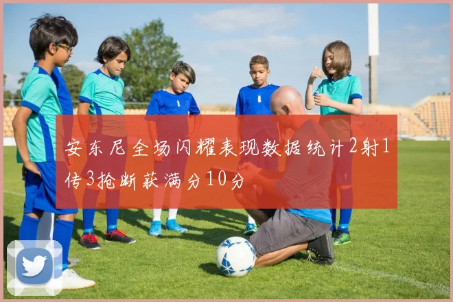 安东尼全场闪耀表现数据统计2射1传3抢断获满分10分