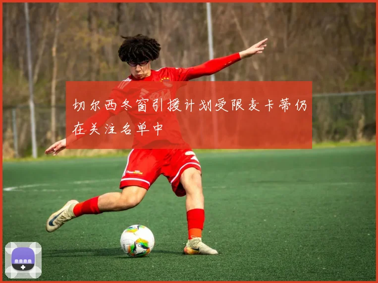 切尔西冬窗引援计划受限麦卡蒂仍在关注名单中