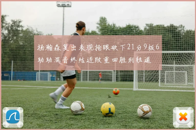 杨瀚森复出表现抢眼砍下21分9板6助助混音终结连败重回胜利轨道