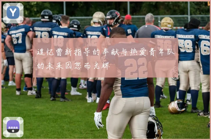 追忆曹新指导的奉献与热爱青年队的未来因您而光辉