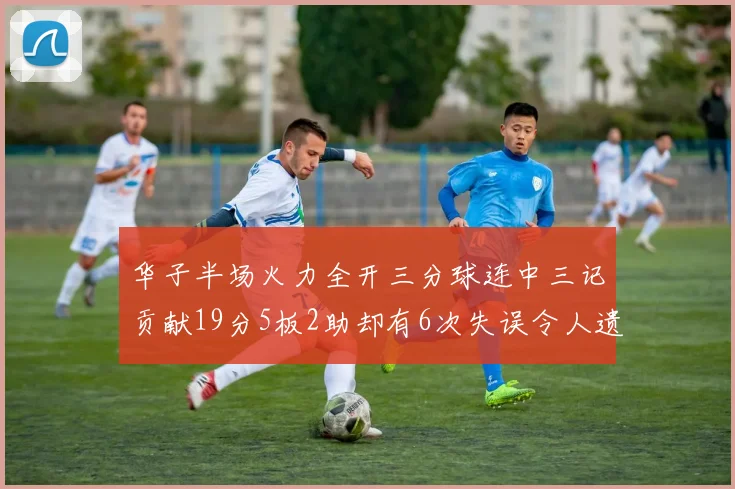 华子半场火力全开三分球连中三记贡献19分5板2助却有6次失误令人遗憾