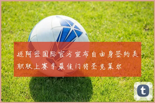 迈阿密国际官方宣布自由身签约美职联上赛季最佳门将圣克莱尔