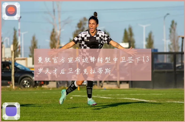 曼联官方宣布边锋转型中卫签下13岁天才后卫索克拉蒂斯