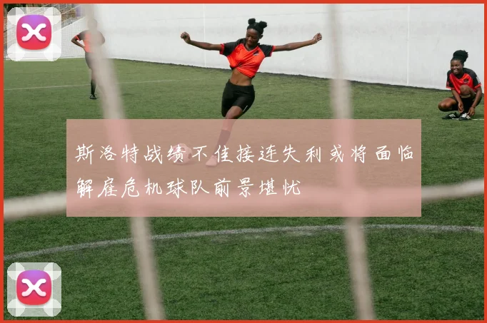 斯洛特战绩不佳接连失利或将面临解雇危机球队前景堪忧