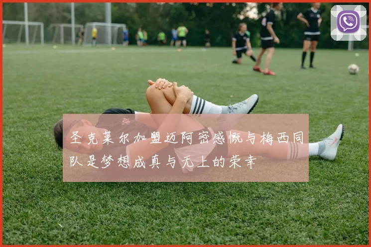 圣克莱尔加盟迈阿密感慨与梅西同队是梦想成真与无上的荣幸