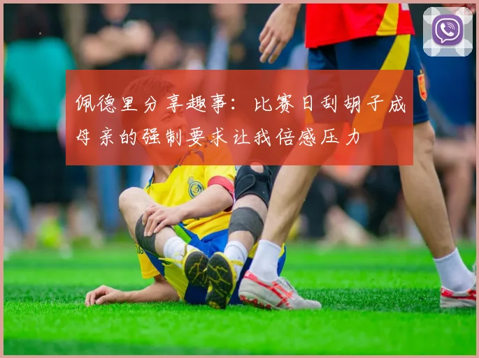 佩德里分享趣事：比赛日刮胡子成母亲的强制要求让我倍感压力