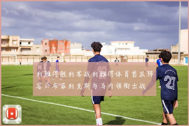 利雅得胜利客战利雅得体育首发阵容公布菲利克斯与马内领衔出战