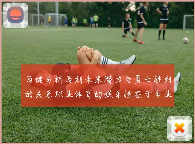 马健分析马刺未来潜力与勇士胜利的关系职业体育的娱乐性在于专业化的深入发展