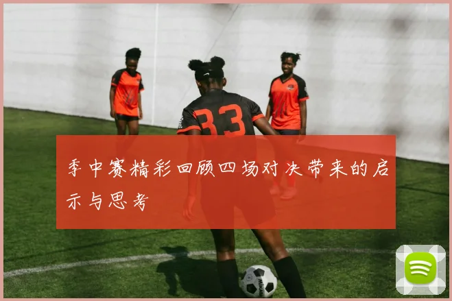 季中赛精彩回顾四场对决带来的启示与思考