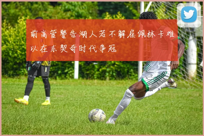 前高管警告湖人若不解雇佩林卡难以在东契奇时代争冠