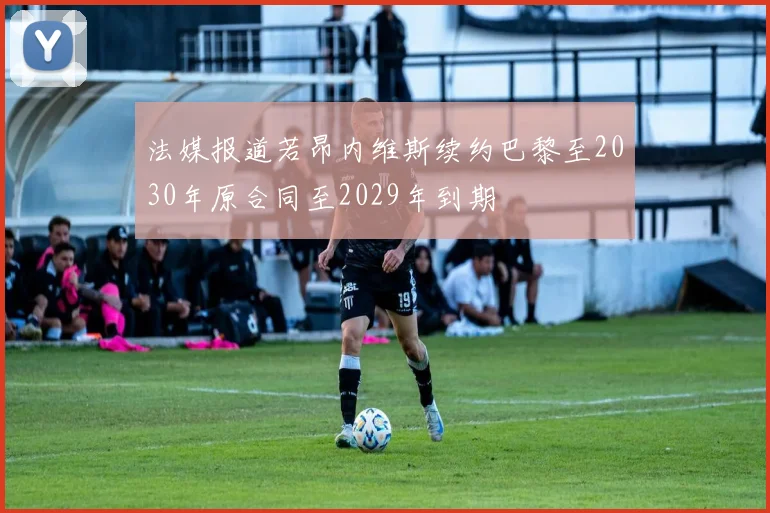 法媒报道若昂内维斯续约巴黎至2030年原合同至2029年到期
