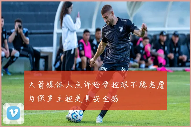 火箭媒体人点评哈登控球不稳老詹与保罗主控更具安全感