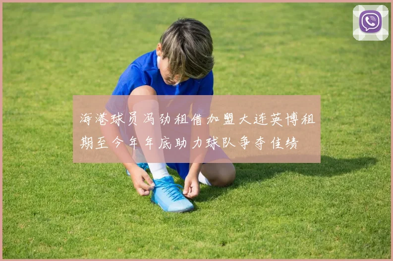 海港球员冯劲租借加盟大连英博租期至今年年底助力球队争夺佳绩