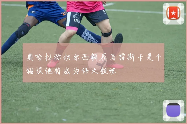 奥哈拉称切尔西解雇马雷斯卡是个错误他将成为伟大教练