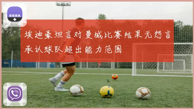 埃迪豪坦言对曼城比赛结果无怨言承认球队超出能力范围