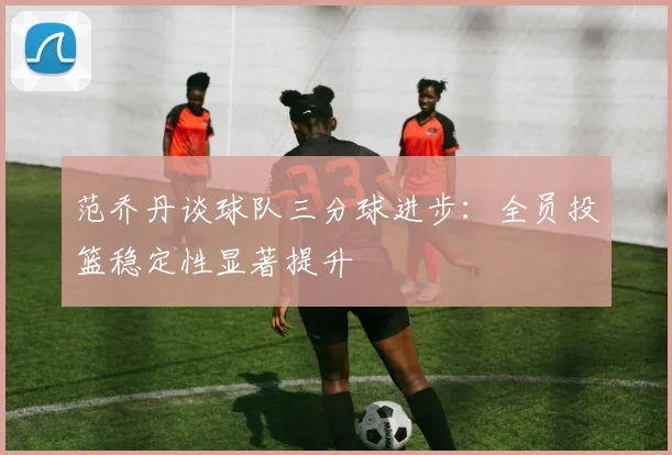 范乔丹谈球队三分球进步：全员投篮稳定性显著提升