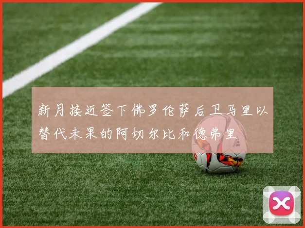 新月接近签下佛罗伦萨后卫马里以替代未果的阿切尔比和德弗里