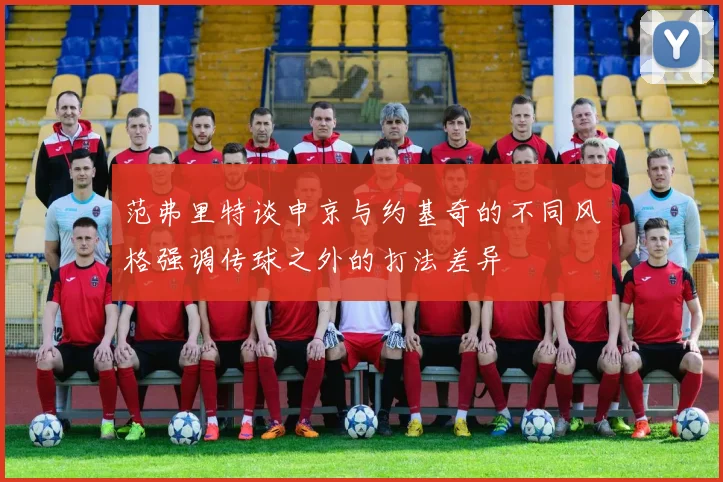 范弗里特谈申京与约基奇的不同风格强调传球之外的打法差异