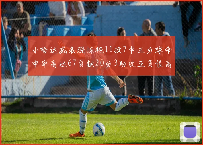小哈达威表现惊艳11投7中三分球命中率高达67贡献20分3助攻正负值高达25