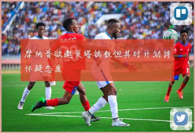摩纳哥欲邀莫塔执教但其对计划持怀疑态度