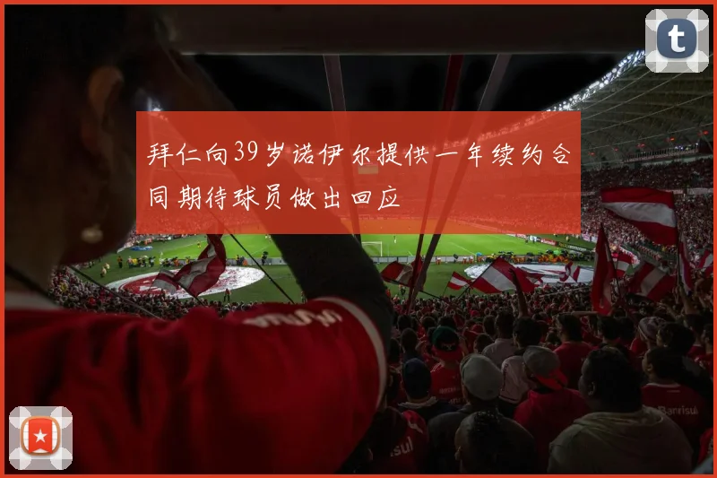 拜仁向39岁诺伊尔提供一年续约合同期待球员做出回应