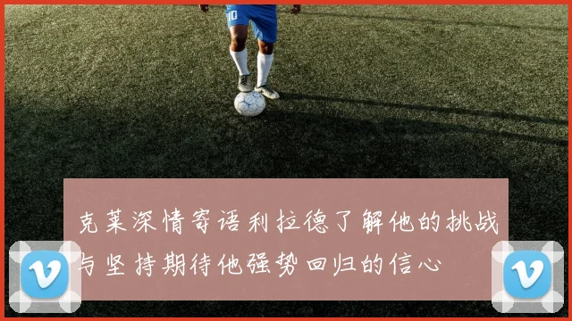 克莱深情寄语利拉德了解他的挑战与坚持期待他强势回归的信心