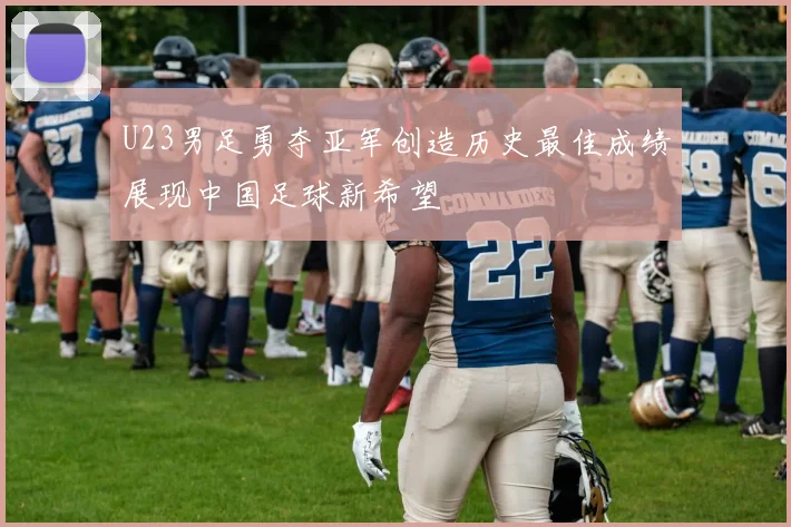 U23男足勇夺亚军创造历史最佳成绩展现中国足球新希望