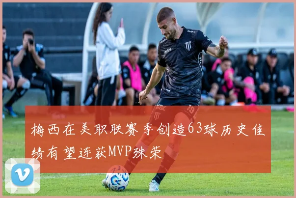 梅西在美职联赛季创造63球历史佳绩有望连获MVP殊荣