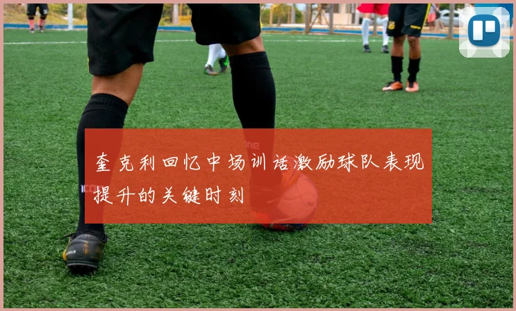 奎克利回忆中场训话激励球队表现提升的关键时刻