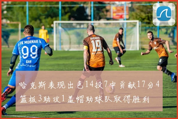 哈克斯表现出色14投7中贡献17分4篮板3助攻1盖帽助球队取得胜利
