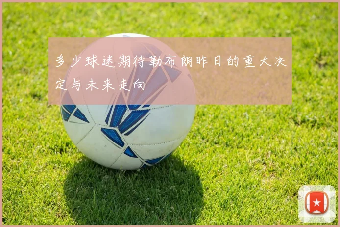 多少球迷期待勒布朗昨日的重大决定与未来走向