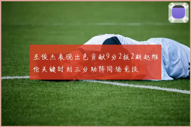 王俊杰表现出色贡献9分2板2断赵维伦关键时刻三分助阵同场竞技