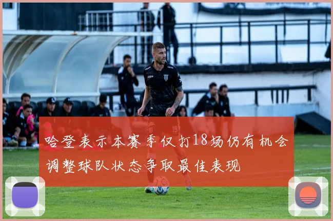 哈登表示本赛季仅打18场仍有机会调整球队状态争取最佳表现