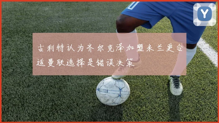 古利特认为齐尔克泽加盟米兰更合适曼联选择是错误决策